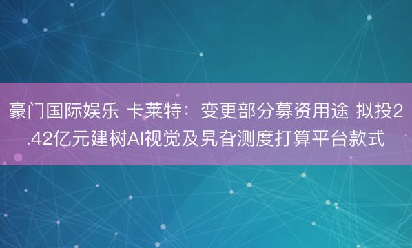 豪门国际娱乐 卡莱特:变更部分募资用途 拟投2.42亿元建树AI视觉及旯旮测度打算平台款式