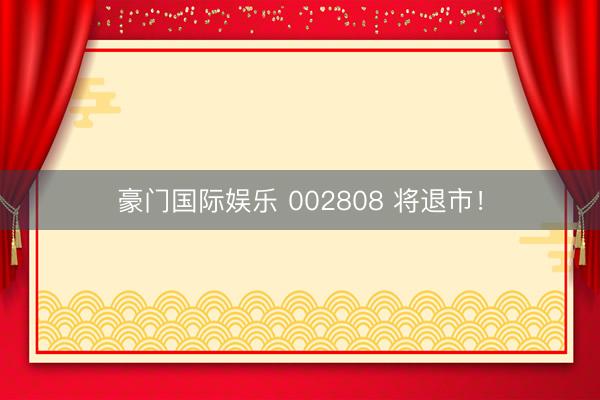 豪门国际娱乐 002808 将退市!