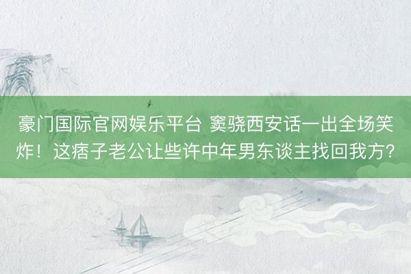 豪门国际官网娱乐平台 窦骁西安话一出全场笑炸!这痞子老公让些许中年男东谈主找回我方?