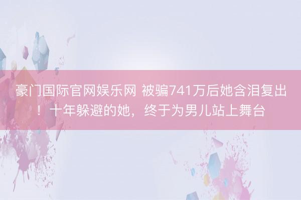 豪门国际官网娱乐网 被骗741万后她含泪复出!十年躲避的她,终于为男儿站上舞台