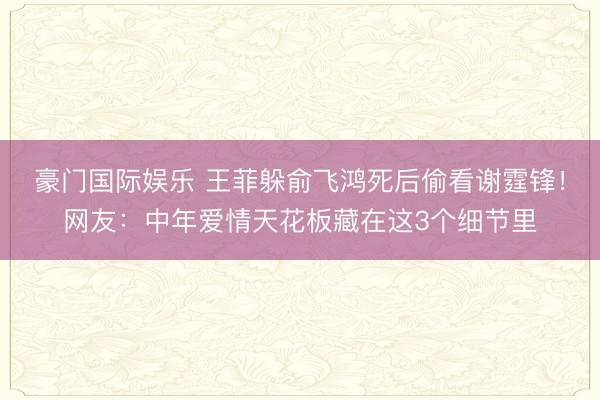 豪门国际娱乐 王菲躲俞飞鸿死后偷看谢霆锋!网友:中年爱情天花板藏在这3个细节里