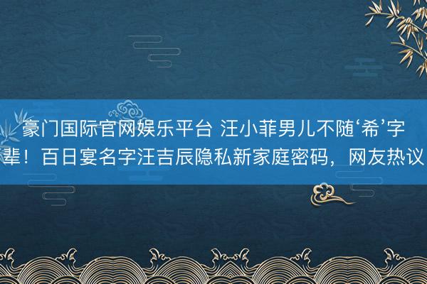 豪门国际官网娱乐平台 汪小菲男儿不随‘希’字辈!百日宴名字汪吉辰隐私新家庭密码,网友热议