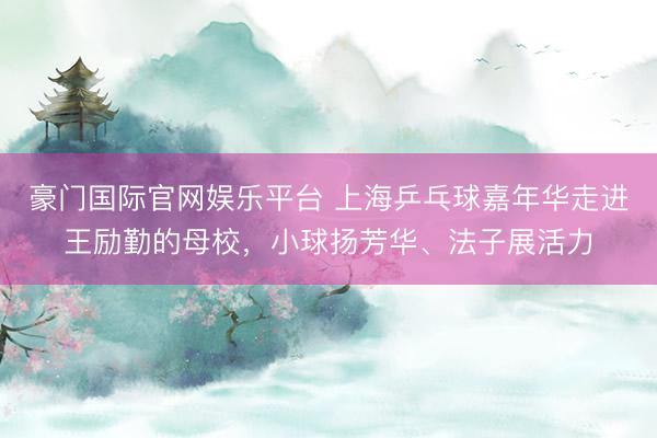 豪门国际官网娱乐平台 上海乒乓球嘉年华走进王励勤的母校，小球扬芳华、法子展活力