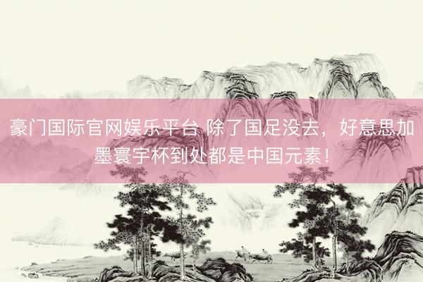 豪门国际官网娱乐平台 除了国足没去,好意思加墨寰宇杯到处都是中国元素!