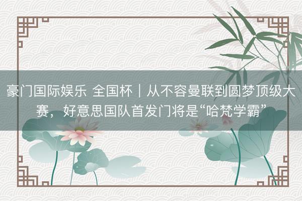豪门国际娱乐 全国杯|从不容曼联到圆梦顶级大赛,好意思国队首发门将是“哈梵学霸”
