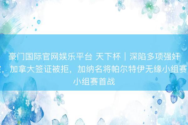 豪门国际官网娱乐平台 天下杯|深陷多项强奸指控,加拿大签证被拒,加纳名将帕尔特伊无缘小组赛首战