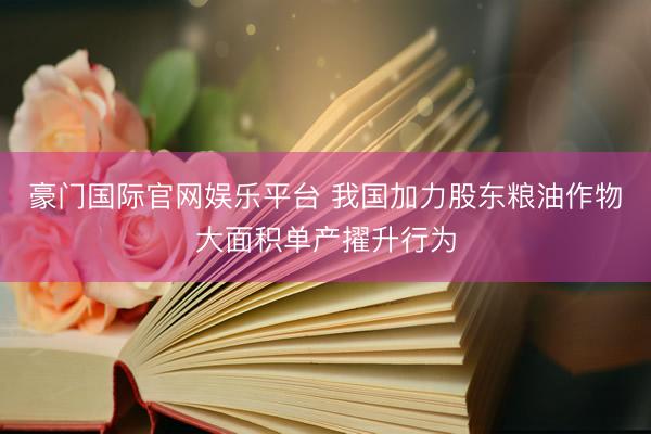 豪门国际官网娱乐平台 我国加力股东粮油作物大面积单产擢升行为