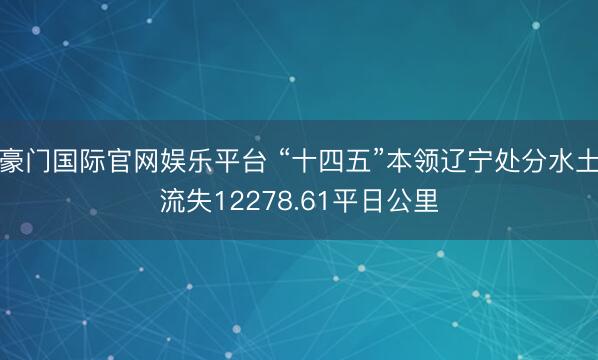 豪门国际官网娱乐平台 “十四五”本领辽宁处分水土流失12278.61平日公里