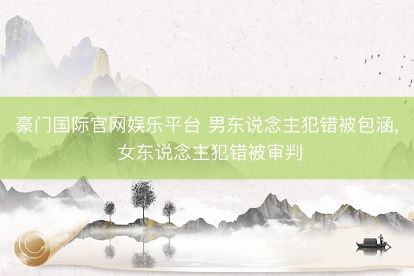 豪门国际官网娱乐平台 男东说念主犯错被包涵, 女东说念主犯错被审判