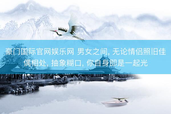 豪门国际官网娱乐网 男女之间, 无论情侣照旧佳偶相处, 抽象糊口, 你自身即是一起光