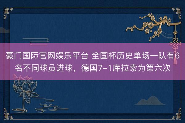 豪门国际官网娱乐平台 全国杯历史单场一队有6名不同球员进球,德国7-1库拉索为第六次