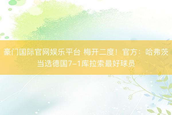 豪门国际官网娱乐平台 梅开二度！官方：哈弗茨当选德国7-1库拉索最好球员
