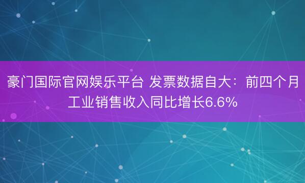豪门国际官网娱乐平台 发票数据自大:前四个月工业销售收入同比增长6.6%