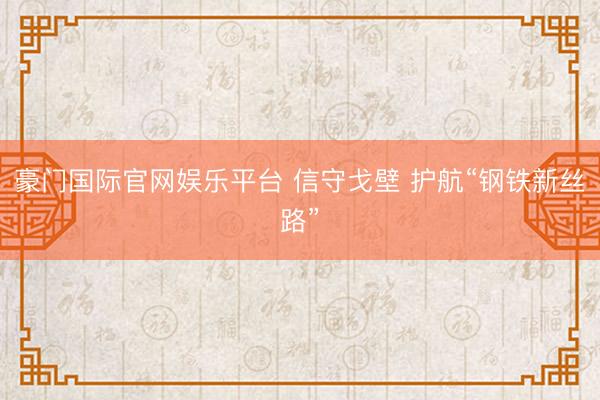 豪门国际官网娱乐平台 信守戈壁 护航“钢铁新丝路”