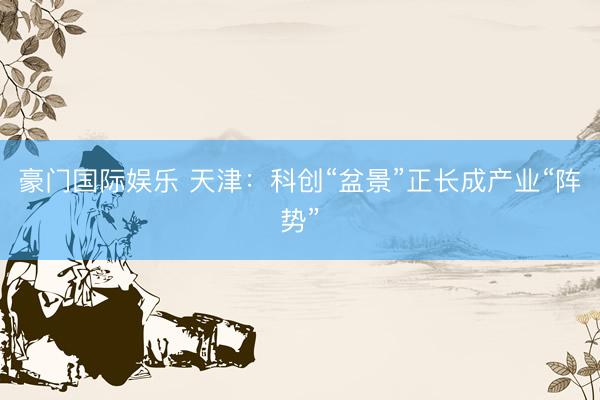 豪门国际娱乐 天津:科创“盆景”正长成产业“阵势”