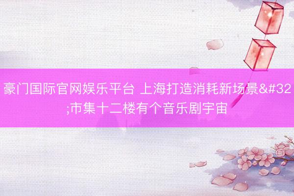 豪门国际官网娱乐平台 上海打造消耗新场景 市集十二楼有个音乐剧宇宙