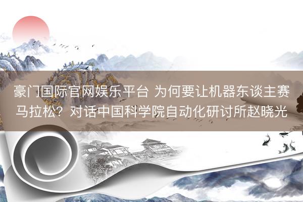 豪门国际官网娱乐平台 为何要让机器东谈主赛马拉松?对话中国科学院自动化研讨所赵晓光
