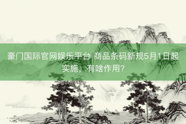 豪门国际官网娱乐平台 商品条码新规5月1日起实施,有啥作用?