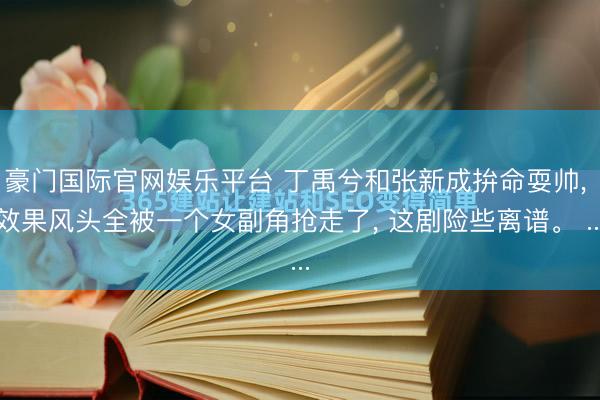 豪门国际官网娱乐平台 丁禹兮和张新成拚命耍帅, 效果风头全被一个女副角抢走了, 这剧险些离谱。 ...