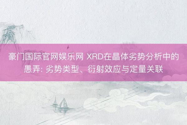 豪门国际官网娱乐网 XRD在晶体劣势分析中的愚弄: 劣势类型、衍射效应与定量关联