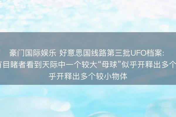 豪门国际娱乐 好意思国线路第三批UFO档案: 2023年有目睹者看到天际中一个较大“母球”似乎开释出多个较小物体