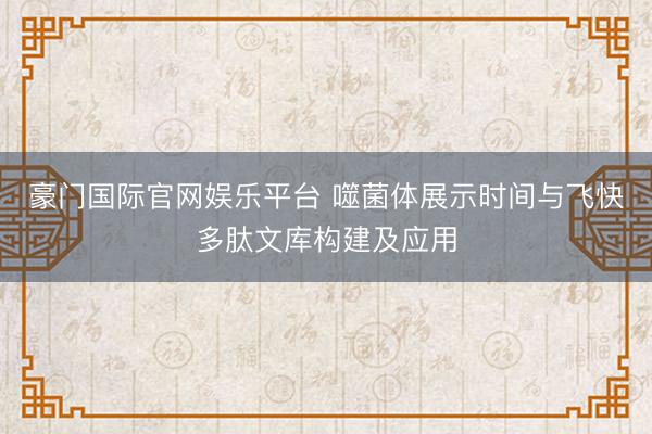 豪门国际官网娱乐平台 噬菌体展示时间与飞快多肽文库构建及应用