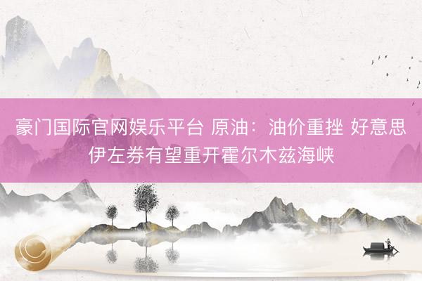 豪门国际官网娱乐平台 原油:油价重挫 好意思伊左券有望重开霍尔木兹海峡
