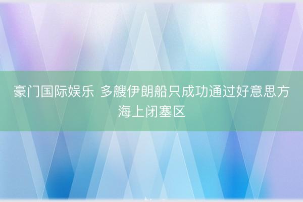 豪门国际娱乐 多艘伊朗船只成功通过好意思方海上闭塞区