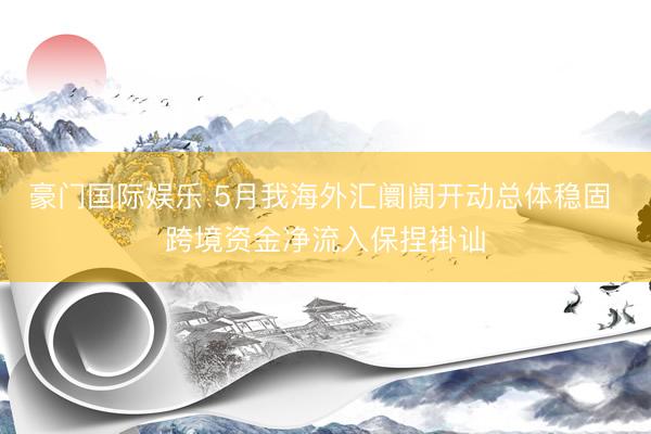 豪门国际娱乐 5月我海外汇阛阓开动总体稳固 跨境资金净流入保捏褂讪