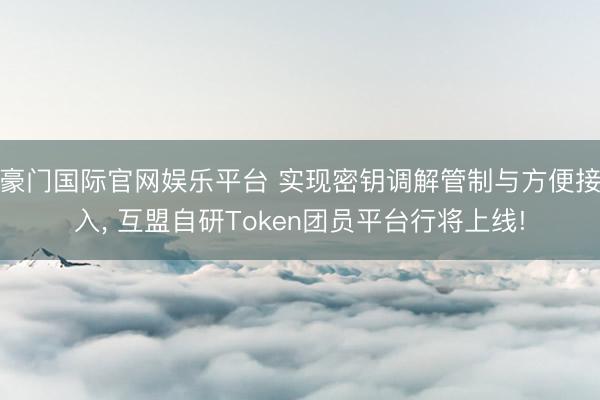 豪门国际官网娱乐平台 实现密钥调解管制与方便接入， 互盟自研Token团员平台行将上线!