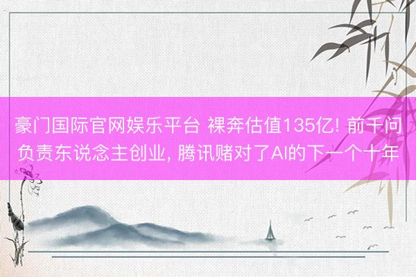 豪门国际官网娱乐平台 裸奔估值135亿! 前千问负责东说念主创业, 腾讯赌对了AI的下一个十年