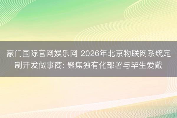 豪门国际官网娱乐网 2026年北京物联网系统定制开发做事商: 聚焦独有化部署与毕生爱戴