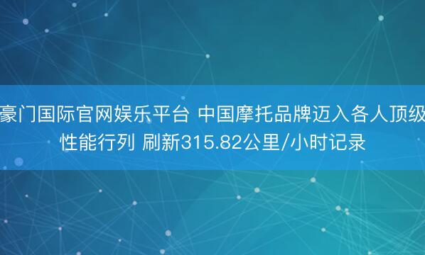 豪门国际官网娱乐平台 中国摩托品牌迈入各人顶级性能行列 刷新315.82公里/小时记录