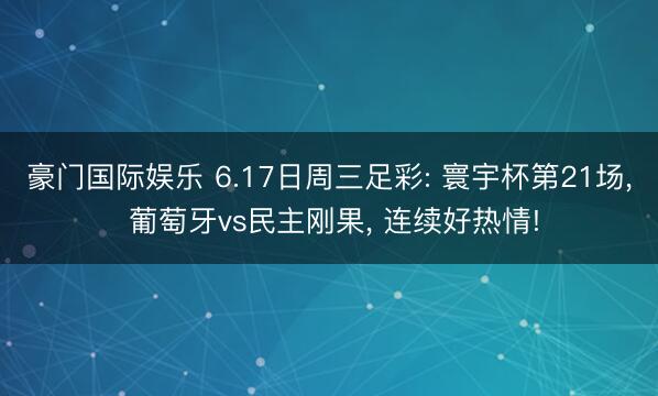豪门国际娱乐 6.17日周三足彩: 寰宇杯第21场, 葡萄牙vs民主刚果, 连续好热情!