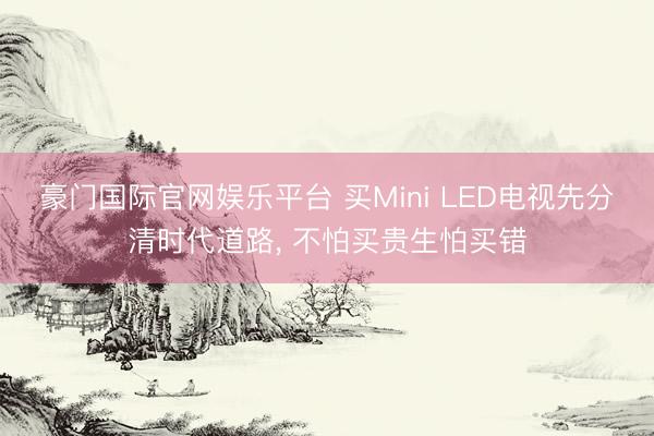 豪门国际官网娱乐平台 买Mini LED电视先分清时代道路, 不怕买贵生怕买错