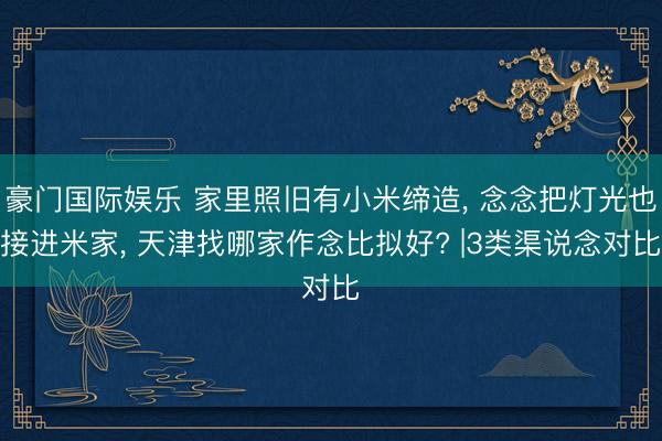 豪门国际娱乐 家里照旧有小米缔造, 念念把灯光也接进米家, 天津找哪家作念比拟好? |3类渠说念对比