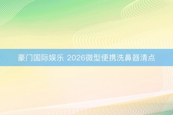 豪门国际娱乐 2026微型便携洗鼻器清点