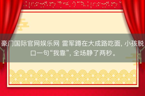 豪门国际官网娱乐网 雷军蹲在大成路吃面, 小孩脱口一句“我靠”, 全场静了两秒。