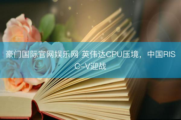 豪门国际官网娱乐网 英伟达CPU压境，中国RISC-V迎战