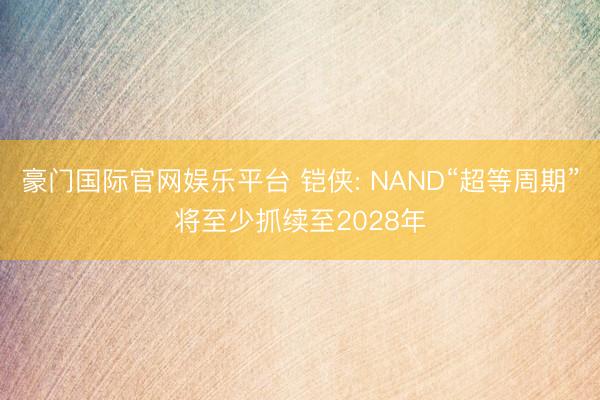豪门国际官网娱乐平台 铠侠: NAND“超等周期”将至少抓续至2028年