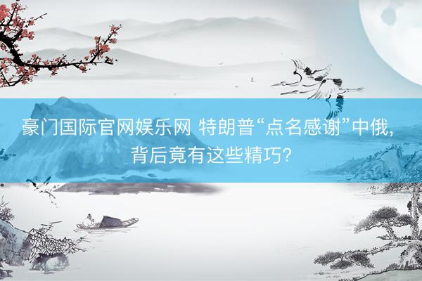 豪门国际官网娱乐网 特朗普“点名感谢”中俄, 背后竟有这些精巧?