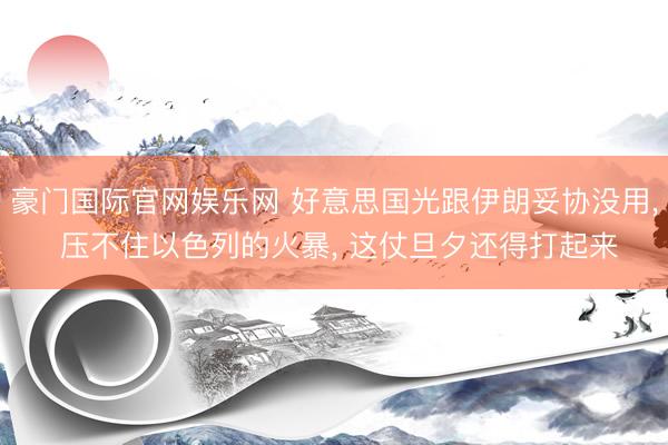 豪门国际官网娱乐网 好意思国光跟伊朗妥协没用, 压不住以色列的火暴, 这仗旦夕还得打起来