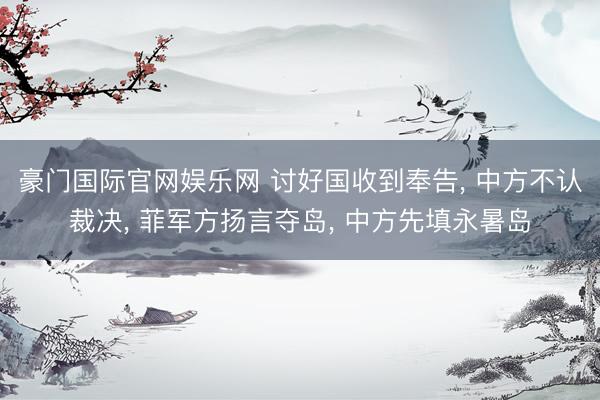 豪门国际官网娱乐网 讨好国收到奉告, 中方不认裁决, 菲军方扬言夺岛, 中方先填永暑岛