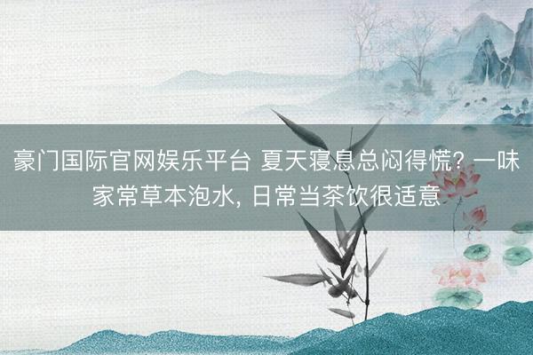 豪门国际官网娱乐平台 夏天寝息总闷得慌? 一味家常草本泡水, 日常当茶饮很适意