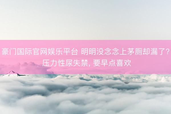 豪门国际官网娱乐平台 明明没念念上茅厕却漏了? 压力性尿失禁, 要早点喜欢