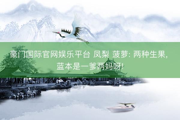 豪门国际官网娱乐平台 凤梨 菠萝: 两种生果， 蓝本是一爹两妈呀!