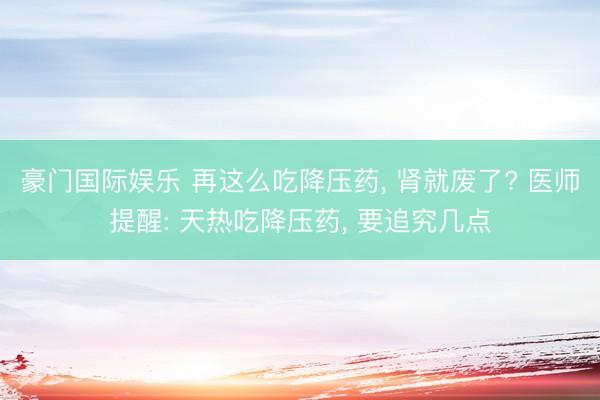 豪门国际娱乐 再这么吃降压药, 肾就废了? 医师提醒: 天热吃降压药, 要追究几点